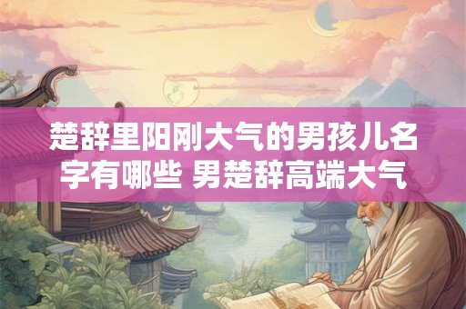 楚辞里阳刚大气的男孩儿名字有哪些 男楚辞高端大气名字