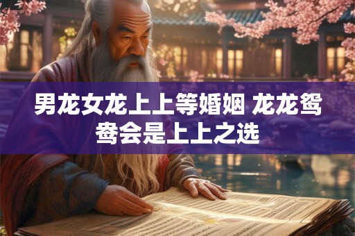 男龙女龙上上等婚姻 龙龙鸳鸯会是上上之选