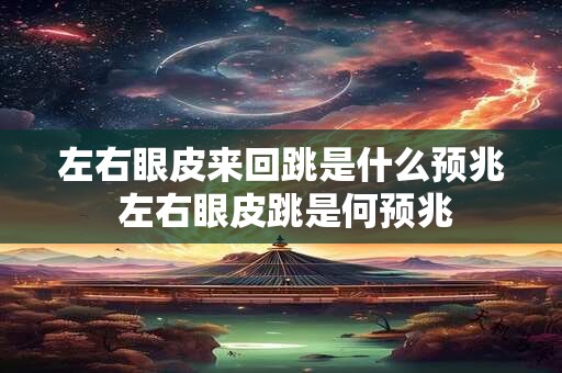 左右眼皮来回跳是什么预兆 左右眼皮跳是何预兆