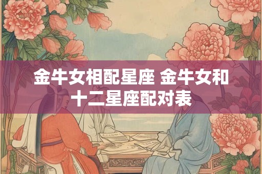 金牛女相配星座 金牛女和十二星座配对表