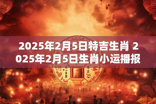 2025年2月5日特吉生肖 2025年2月5日生肖小运播报
