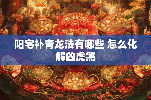 阳宅补青龙法有哪些 怎么化解凶虎煞