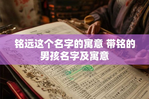 铭远这个名字的寓意 带铭的男孩名字及寓意