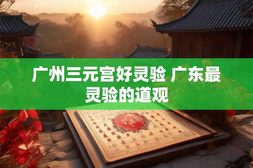 广州三元宫好灵验 广东最灵验的道观