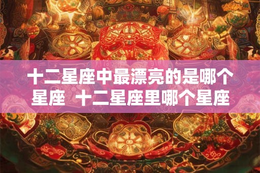 十二星座中最漂亮的是哪个星座  十二星座里哪个星座最漂亮