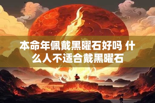 本命年佩戴黑曜石好吗 什么人不适合戴黑曜石