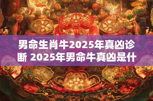 男命生肖牛2025年真凶诊断 2025年男命牛真凶是什么