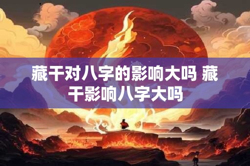 藏干对八字的影响大吗 藏干影响八字大吗