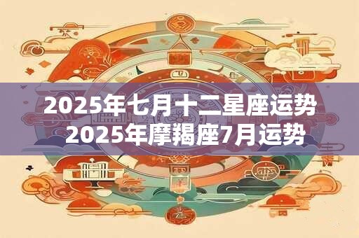 2025年七月十二星座运势  2025年摩羯座7月运势