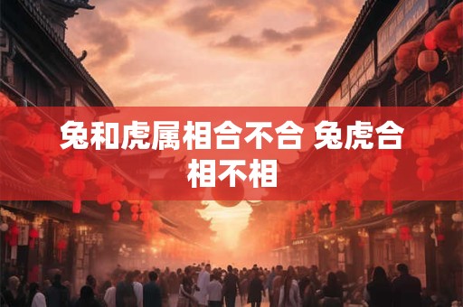 兔和虎属相合不合 兔虎合相不相