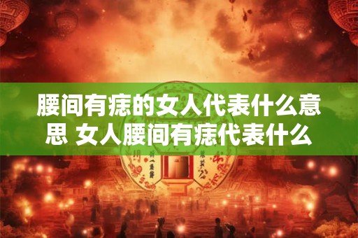 腰间有痣的女人代表什么意思 女人腰间有痣代表什么