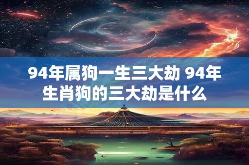 94年属狗一生三大劫 94年生肖狗的三大劫是什么