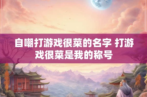 自嘲打游戏很菜的名字 打游戏很菜是我的称号