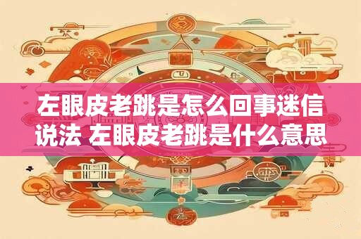左眼皮老跳是怎么回事迷信说法 左眼皮老跳是什么意思迷信吗