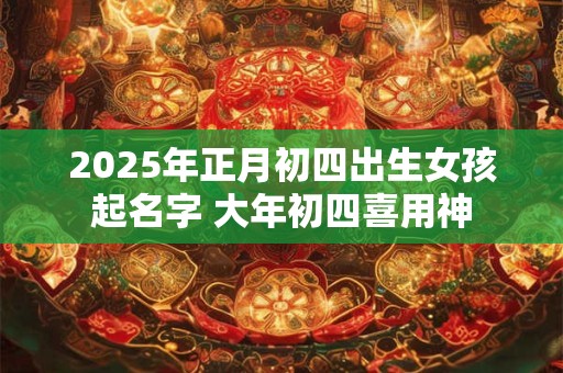 2025年正月初四出生女孩起名字 大年初四喜用神