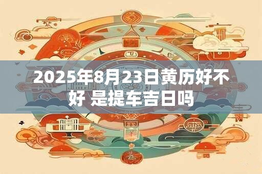 2025年8月23日黄历好不好 是提车吉日吗