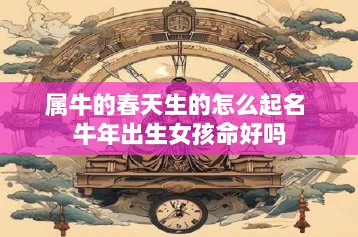 属牛的春天生的怎么起名 牛年出生女孩命好吗
