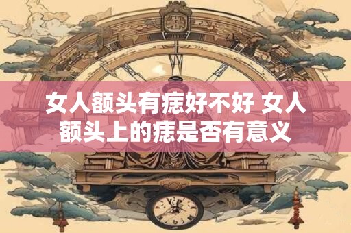 女人额头有痣好不好 女人额头上的痣是否有意义