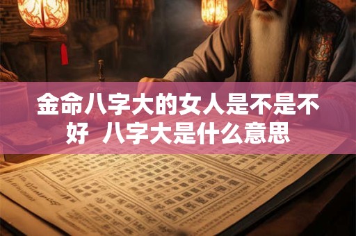 金命八字大的女人是不是不好  八字大是什么意思 金命八字大的女人是不是不好  八字大是什么意思