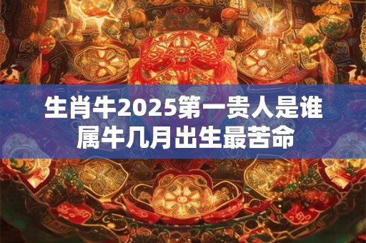 生肖牛2025第一贵人是谁 属牛几月出生最苦命 生肖牛2025第一贵人是谁 属牛几月出生最苦命