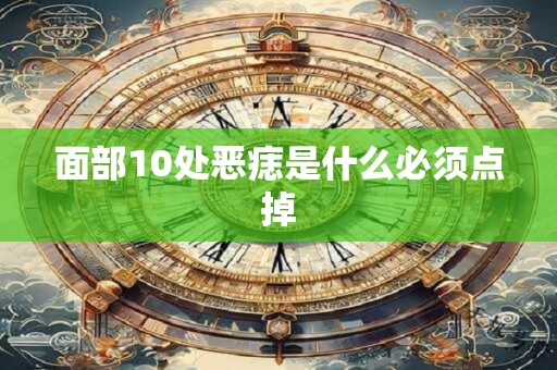 面部10处恶痣是什么必须点掉