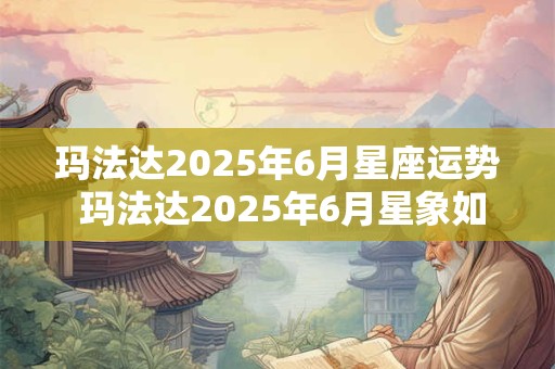 玛法达2025年6月星座运势 玛法达2025年6月星象如何