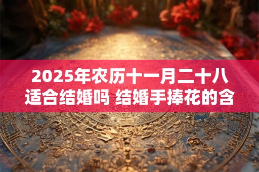 2025年农历十一月二十八适合结婚吗 结婚手捧花的含义