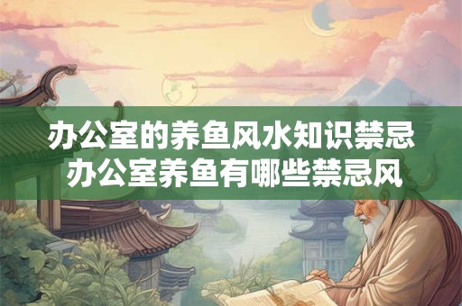 办公室的养鱼风水知识禁忌 办公室养鱼有哪些禁忌风水知识