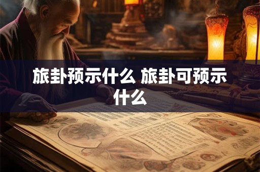 旅卦预示什么 旅卦可预示什么