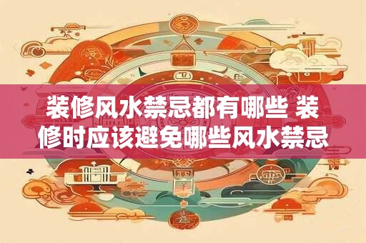 装修风水禁忌都有哪些 装修时应该避免哪些风水禁忌