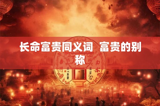 长命富贵同义词  富贵的别称
