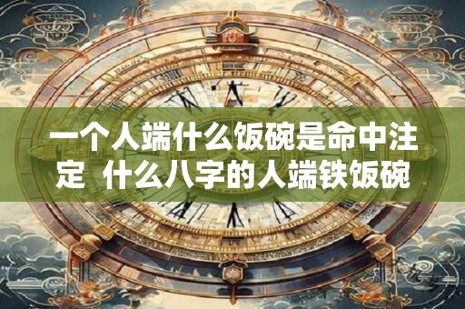 一个人端什么饭碗是命中注定  什么八字的人端铁饭碗