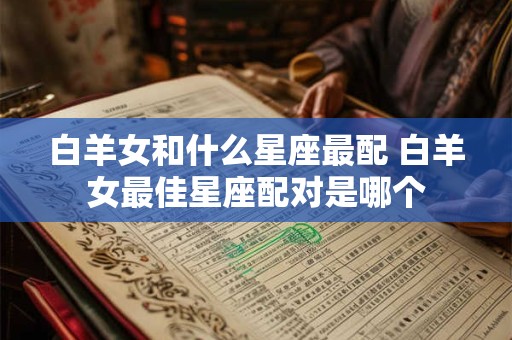 白羊女和什么星座最配 白羊女最佳星座配对是哪个
