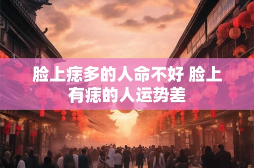 脸上痣多的人命不好 脸上有痣的人运势差