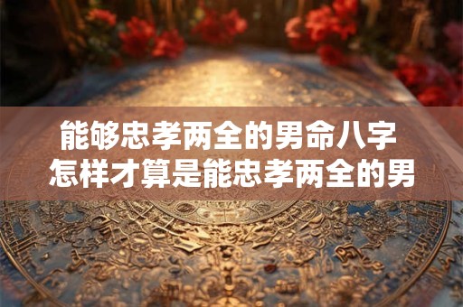 能够忠孝两全的男命八字 怎样才算是能忠孝两全的男命八字