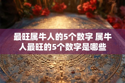 最旺属牛人的5个数字 属牛人最旺的5个数字是哪些