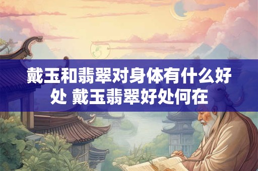 戴玉和翡翠对身体有什么好处 戴玉翡翠好处何在