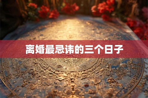 离婚最忌讳的三个日子