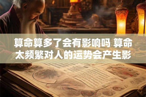 算命算多了会有影响吗 算命太频繁对人的运势会产生影响吗