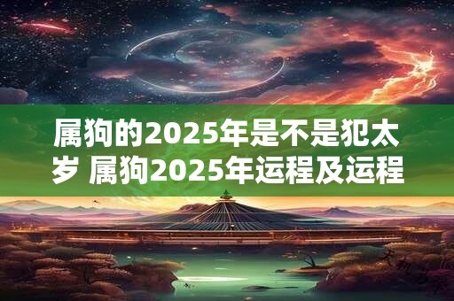 属狗的2025年是不是犯太岁 属狗2025年运程及运程