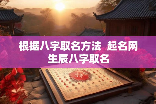 根据八字取名方法  起名网生辰八字取名