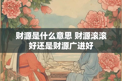 财源是什么意思 财源滚滚好还是财源广进好