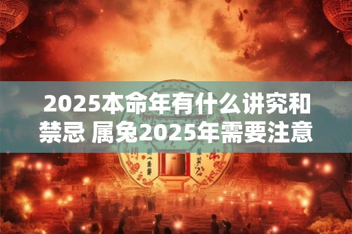 2025本命年有什么讲究和禁忌 属兔2025年需要注意什么