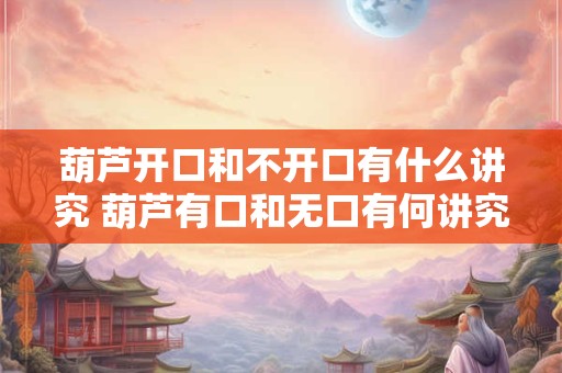 葫芦开口和不开口有什么讲究 葫芦有口和无口有何讲究