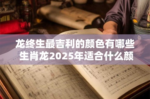 龙终生最吉利的颜色有哪些 生肖龙2025年适合什么颜色 龙终生最吉利的颜色有哪些 生肖龙2025年适合什么颜色