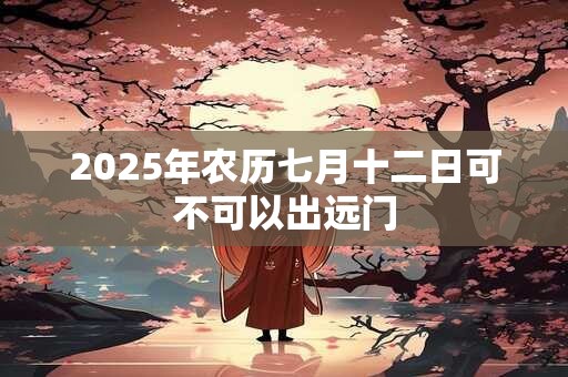 2025年农历七月十二日可不可以出远门