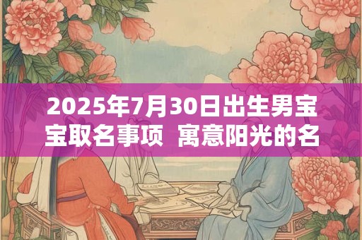 2025年7月30日出生男宝宝取名事项  寓意阳光的名字