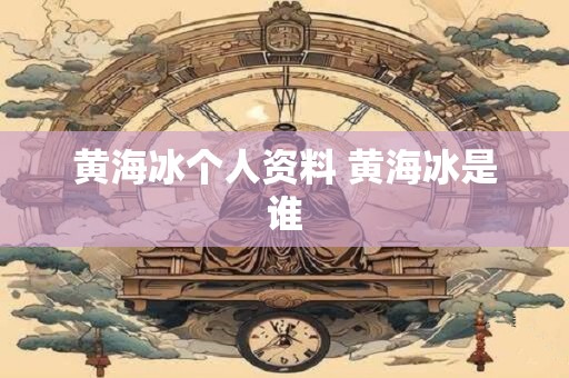 黄海冰个人资料 黄海冰是谁