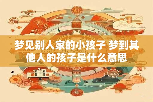 梦见别人家的小孩子 梦到其他人的孩子是什么意思