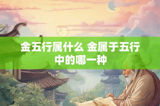 金五行属什么 金属于五行中的哪一种